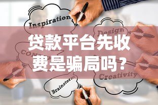 贷款平台先收费是骗局吗？识别正规渠道的5个关键方法