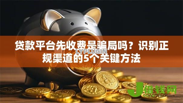 贷款平台先收费是骗局吗？识别正规渠道的5个关键方法