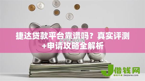 捷达贷款平台靠谱吗?真实评测+申请攻略全解析 捷达贷款平台靠谱吗?真实评测+申请攻略全解析