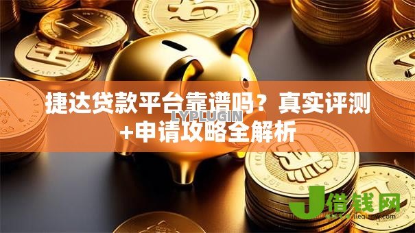 捷达贷款平台靠谱吗?真实评测+申请攻略全解析 捷达贷款平台靠谱吗?真实评测+申请攻略全解析