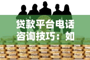 贷款平台电话咨询技巧:如何高效沟通并避免踩坑 贷款平台电话咨询技巧:如何高效沟通并避免踩坑