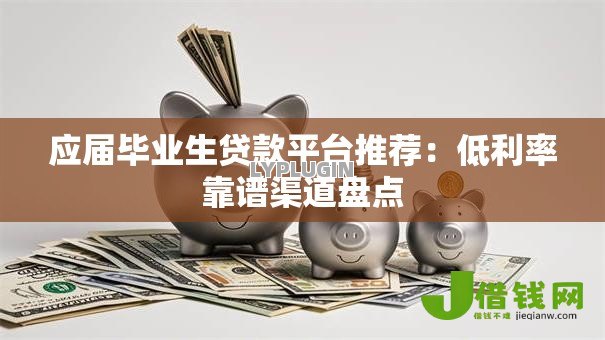 应届毕业生贷款平台推荐:低利率靠谱渠道盘点 应届毕业生贷款平台推荐:低利率靠谱渠道盘点