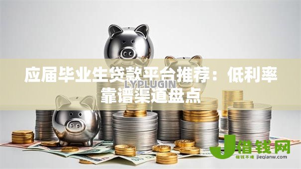应届毕业生贷款平台推荐:低利率靠谱渠道盘点 应届毕业生贷款平台推荐:低利率靠谱渠道盘点