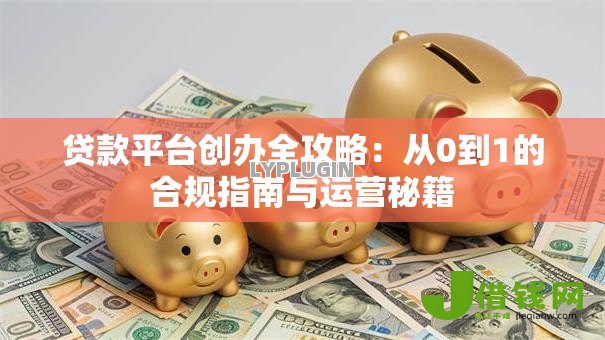 贷款平台创办全攻略：从0到1的合规指南与运营秘籍