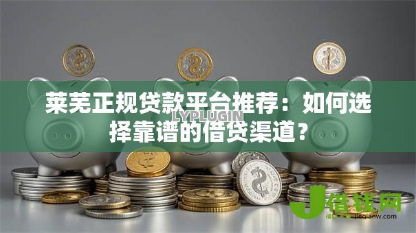 莱芜正规贷款平台推荐：如何选择靠谱的借贷渠道？