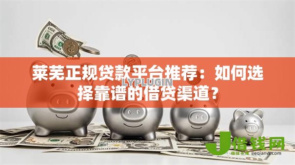 莱芜正规贷款平台推荐：如何选择靠谱的借贷渠道？