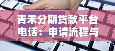 青禾分期贷款平台电话:申请流程与注意事项详解 青禾分期贷款平台电话:申请流程与注意事项详解