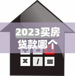 2023买房贷款哪个平台最容易申请?全面解析推荐 2023买房贷款哪个平台最容易申请?全面解析推荐
