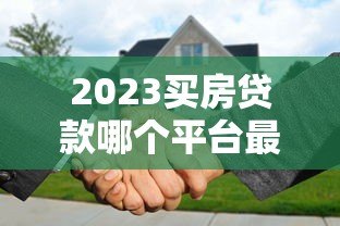 2023买房贷款哪个平台最容易申请?全面解析推荐 2023买房贷款哪个平台最容易申请?全面解析推荐