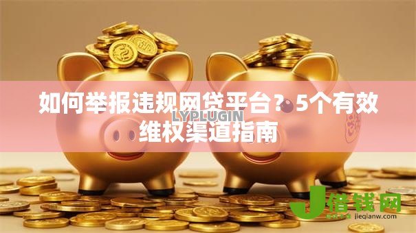 如何举报违规网贷平台?5个有效维权渠道指南 如何举报违规网贷平台?5个有效维权渠道指南