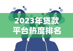 2023年贷款平台热度排名:用户最关注的十大平台解析 2023年贷款平台热度排名:用户最关注的十大平台解析