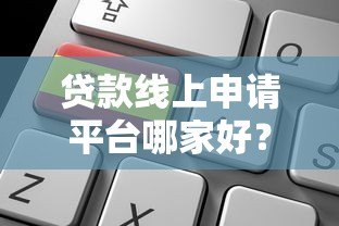 贷款线上申请平台哪家好?2023年最新测评与避坑指南 贷款线上申请平台哪家好?2023年最新测评与避坑指南