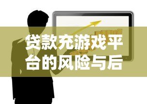 贷款充游戏平台的风险与后果:理性消费指南 贷款充游戏平台的风险与后果:理性消费指南