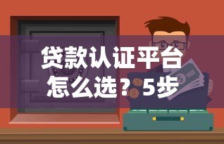 贷款认证平台怎么选？5步教你找到安全靠谱渠道