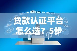 贷款认证平台怎么选？5步教你找到安全靠谱渠道