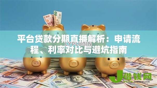 平台贷款分期直播解析:申请流程、利率对比与避坑指南 平台贷款分期直播解析:申请流程、利率对比与避坑指南