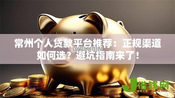 常州个人贷款平台推荐：正规渠道如何选？避坑指南来了！