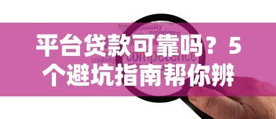 平台贷款可靠吗?5个避坑指南帮你辨别真伪 平台贷款可靠吗?5个避坑指南帮你辨别真伪