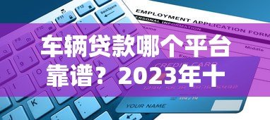 车辆贷款哪个平台靠谱？2023年十大平台对比及避坑指南