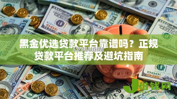 黑金优选贷款平台靠谱吗?正规贷款平台推荐及避坑指南 黑金优选贷款平台靠谱吗?正规贷款平台推荐及避坑指南