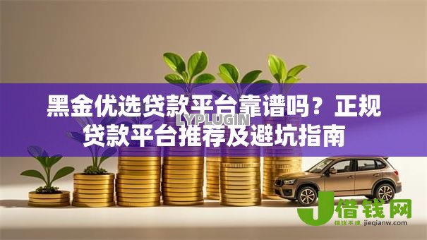 黑金优选贷款平台靠谱吗?正规贷款平台推荐及避坑指南 黑金优选贷款平台靠谱吗?正规贷款平台推荐及避坑指南