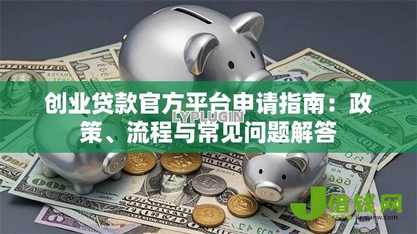创业贷款官方平台申请指南：政策、流程与常见问题解答