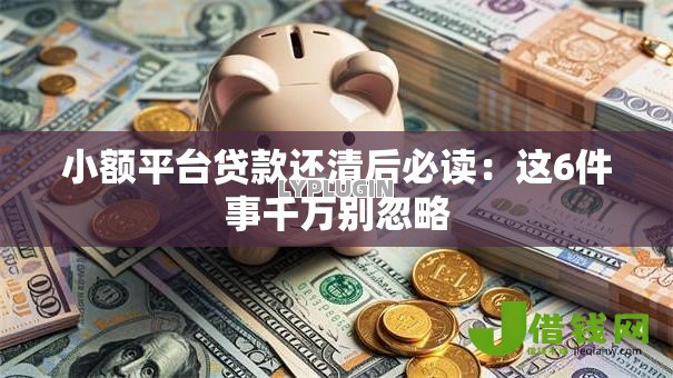小额平台贷款还清后必读:这6件事千万别忽略 小额平台贷款还清后必读:这6件事千万别忽略