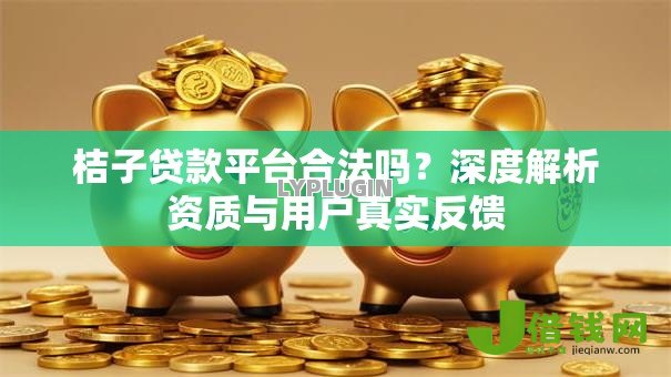 桔子贷款平台合法吗?深度解析资质与用户真实反馈 桔子贷款平台合法吗?深度解析资质与用户真实反馈