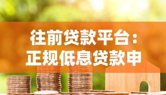 往前贷款平台:正规低息贷款申请流程及用户真实评价 往前贷款平台:正规低息贷款申请流程及用户真实评价