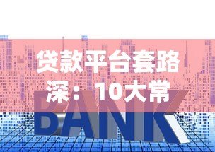 贷款平台套路深:10大常见陷阱与避坑指南 贷款平台套路深:10大常见陷阱与避坑指南