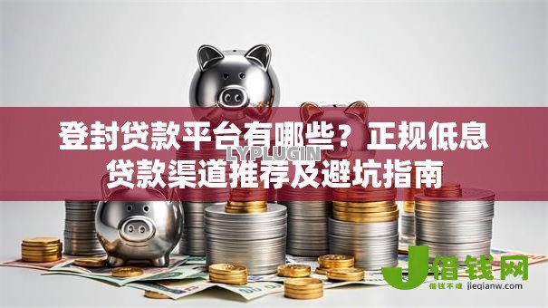 登封贷款平台有哪些?正规低息贷款渠道推荐及避坑指南 登封贷款平台有哪些?正规低息贷款渠道推荐及避坑指南
