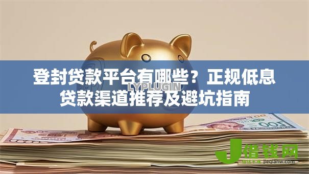 登封贷款平台有哪些?正规低息贷款渠道推荐及避坑指南 登封贷款平台有哪些?正规低息贷款渠道推荐及避坑指南