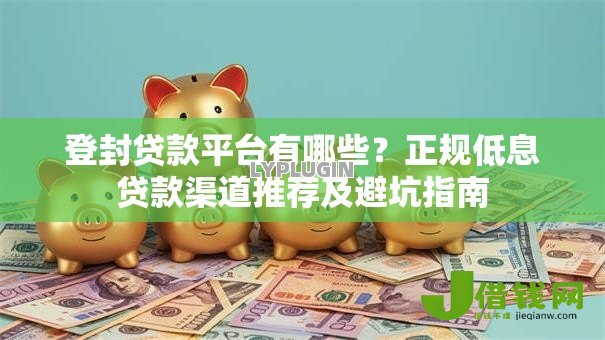 登封贷款平台有哪些?正规低息贷款渠道推荐及避坑指南 登封贷款平台有哪些?正规低息贷款渠道推荐及避坑指南