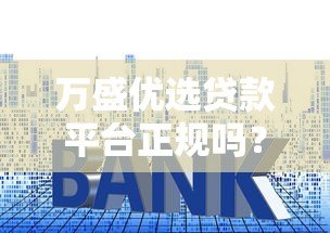 万盛优选贷款平台正规吗?资质、利息、申请流程全解析 万盛优选贷款平台正规吗?资质、利息、申请流程全解析