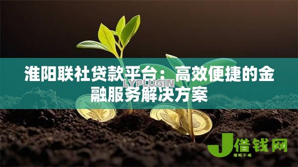 淮阳联社贷款平台:高效便捷的金融服务解决方案 淮阳联社贷款平台:高效便捷的金融服务解决方案
