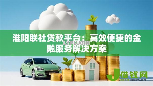 淮阳联社贷款平台:高效便捷的金融服务解决方案 淮阳联社贷款平台:高效便捷的金融服务解决方案