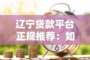 辽宁贷款平台正规推荐:如何选择安全可靠的借贷渠道 辽宁贷款平台正规推荐:如何选择安全可靠的借贷渠道