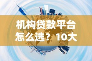 机构贷款平台怎么选？10大正规渠道及避坑指南