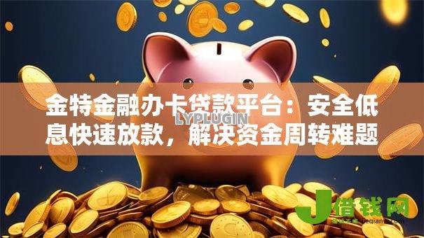 金特金融办卡贷款平台:安全低息快速放款,解决资金周转难题 金特金融办卡贷款平台:安全低息快速放款,解决资金周转难题