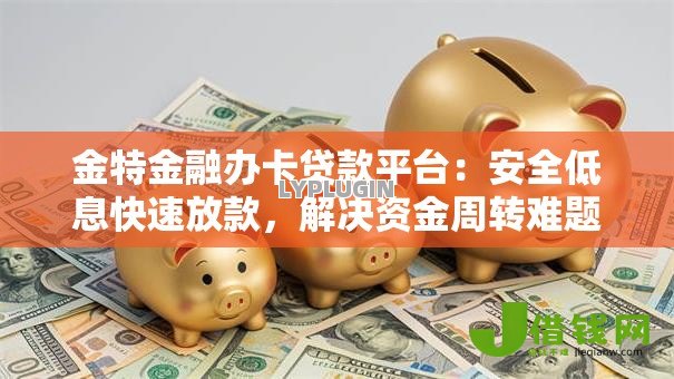 金特金融办卡贷款平台:安全低息快速放款,解决资金周转难题 金特金融办卡贷款平台:安全低息快速放款,解决资金周转难题