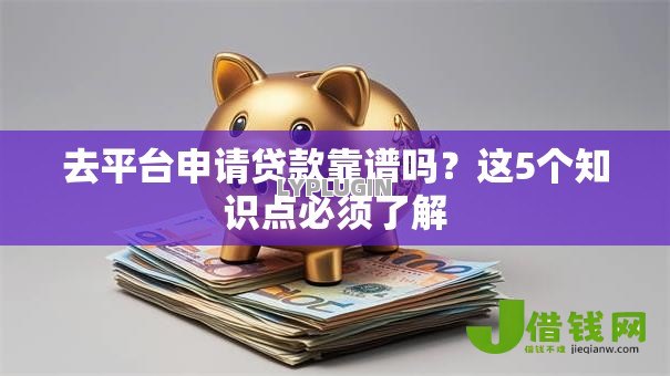 去平台申请贷款靠谱吗？这5个知识点必须了解