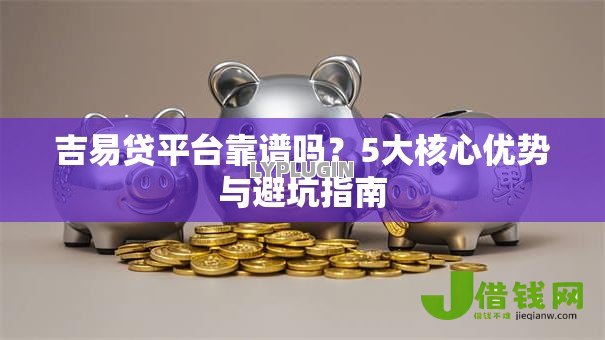 吉易贷平台靠谱吗?5大核心优势与避坑指南 吉易贷平台靠谱吗?5大核心优势与避坑指南