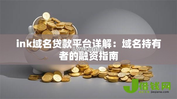 ink域名贷款平台详解:域名持有者的融资指南 ink域名贷款平台详解:域名持有者的融资指南