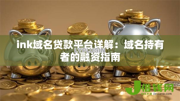 ink域名贷款平台详解:域名持有者的融资指南 ink域名贷款平台详解:域名持有者的融资指南