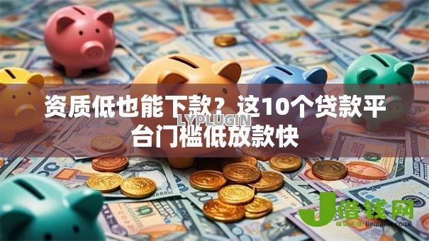 资质低也能下款?这10个贷款平台门槛低放款快 资质低也能下款?这10个贷款平台门槛低放款快