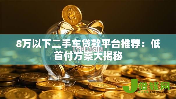 8万以下二手车贷款平台推荐：低首付方案大揭秘