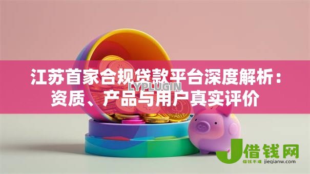 江苏首家合规贷款平台深度解析:资质、产品与用户真实评价 江苏首家合规贷款平台深度解析:资质、产品与用户真实评价
