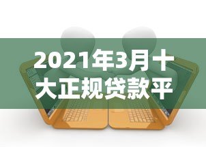 2021年3月十大正规贷款平台推荐及申请攻略 2021年3月十大正规贷款平台推荐及申请攻略