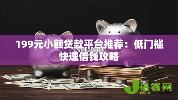 199元小额贷款平台推荐:低门槛快速借钱攻略 199元小额贷款平台推荐:低门槛快速借钱攻略