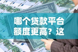 哪个贷款平台额度更高？这5个平台更容易满足资金需求